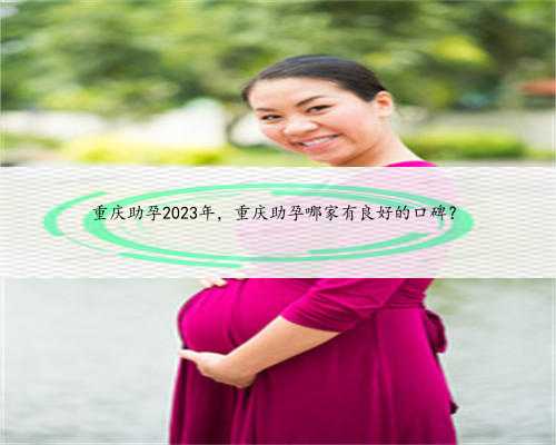 重庆助孕2023年，重庆助孕哪家有良好的口碑？