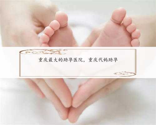 重庆最大的助孕医院，重庆代妈助孕
