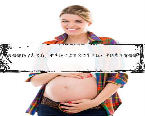 重庆供卵助孕怎么找，重庆供卵试管选孕宝国际：中国有没有供卵？